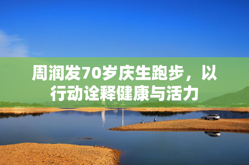 周润发70岁庆生跑步，以行动诠释健康与活力