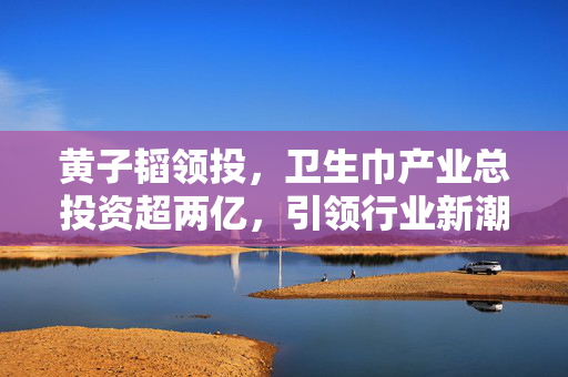 黄子韬领投，卫生巾产业总投资超两亿，引领行业新潮流