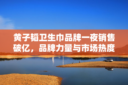 黄子韬卫生巾品牌一夜销售破亿，品牌力量与市场热度的完美交融