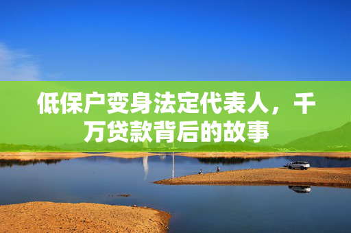低保户变身法定代表人，千万贷款背后的故事