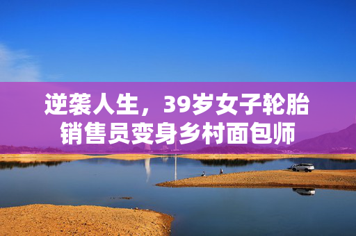 逆袭人生，39岁女子轮胎销售员变身乡村面包师