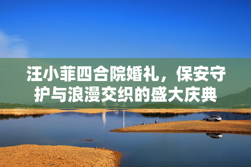 汪小菲四合院婚礼，保安守护与浪漫交织的盛大庆典
