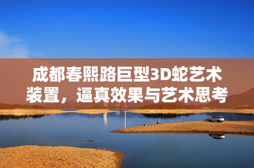 成都春熙路巨型3D蛇艺术装置，逼真效果与艺术思考的碰撞