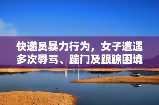 快递员暴力行为，女子遭遇多次辱骂、踹门及跟踪困境的挑战