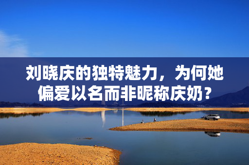 刘晓庆的独特魅力，为何她偏爱以名而非昵称庆奶？