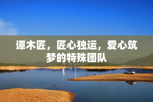 谭木匠，匠心独运，爱心筑梦的特殊团队