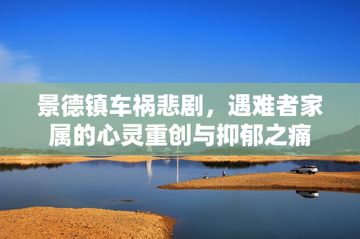 景德镇车祸悲剧，遇难者家属的心灵重创与抑郁之痛