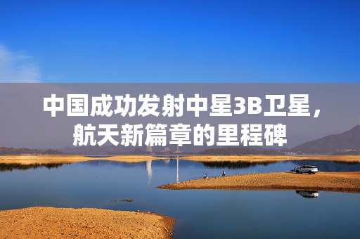中国成功发射中星3B卫星，航天新篇章的里程碑