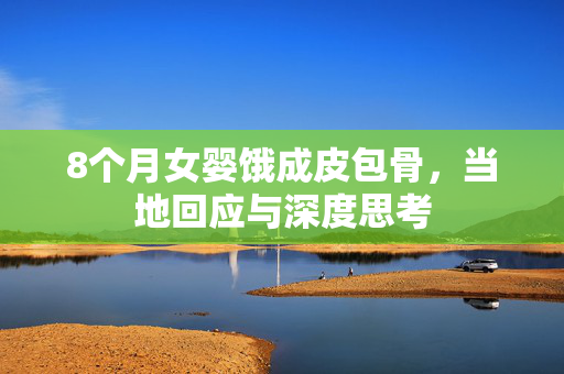 8个月女婴饿成皮包骨，当地回应与深度思考