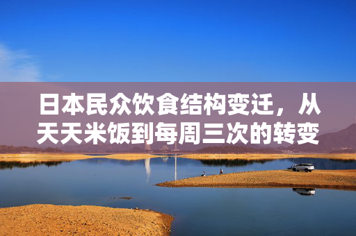 日本民众饮食结构变迁，从天天米饭到每周三次的转变
