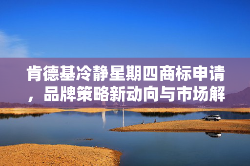 肯德基冷静星期四商标申请，品牌策略新动向与市场解读