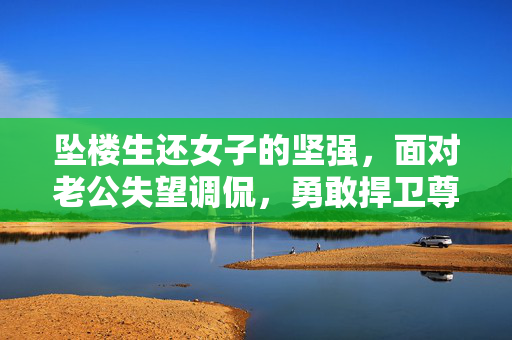 坠楼生还女子的坚强，面对老公失望调侃，勇敢捍卫尊严