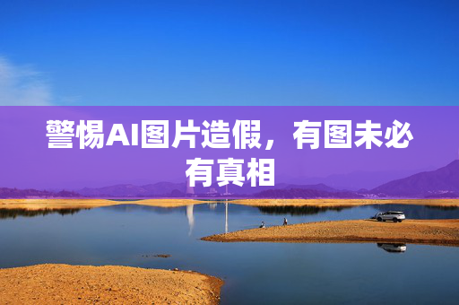 警惕AI图片造假，有图未必有真相