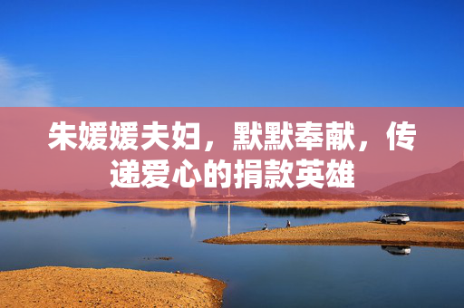 朱媛媛夫妇，默默奉献，传递爱心的捐款英雄