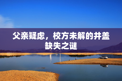 父亲疑虑，校方未解的井盖缺失之谜