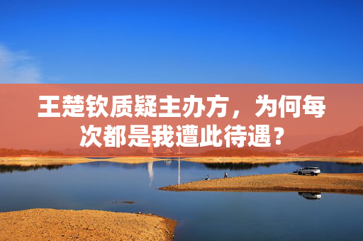 王楚钦质疑主办方，为何每次都是我遭此待遇？