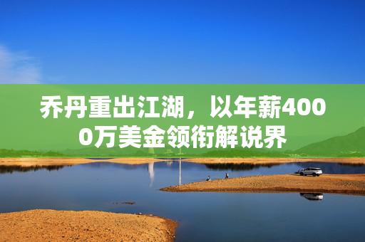 乔丹重出江湖，以年薪4000万美金领衔解说界