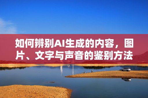 如何辨别AI生成的内容，图片、文字与声音的鉴别方法