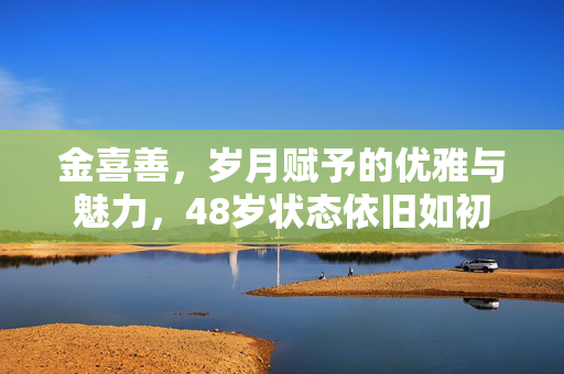 金喜善，岁月赋予的优雅与魅力，48岁状态依旧如初