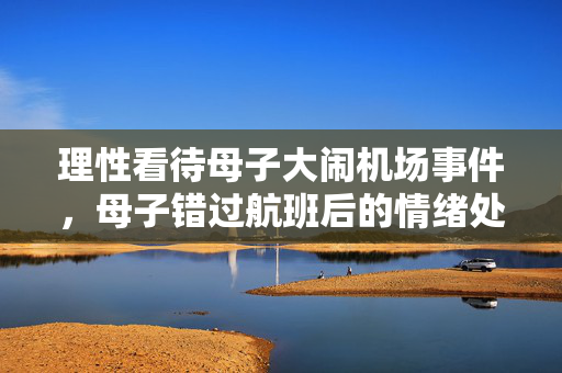 理性看待母子大闹机场事件，母子错过航班后的情绪处理
