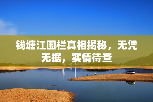 钱塘江围栏真相揭秘，无凭无据，实情待查
