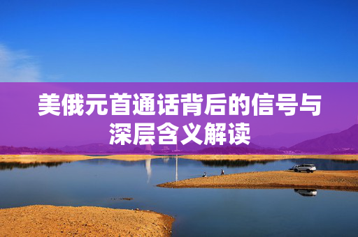 美俄元首通话背后的信号与深层含义解读