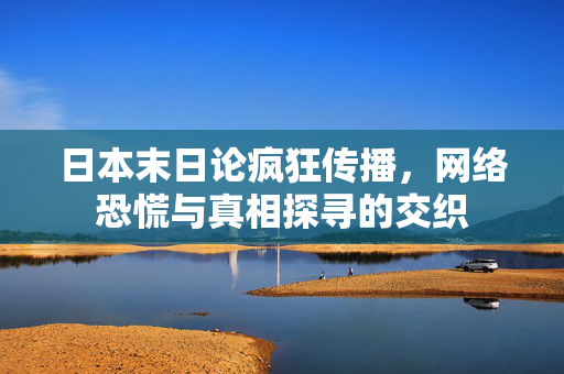 日本末日论疯狂传播，网络恐慌与真相探寻的交织