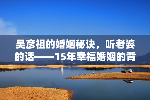 吴彦祖的婚姻秘诀，听老婆的话——15年幸福婚姻的背后