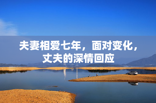 夫妻相爱七年，面对变化，丈夫的深情回应