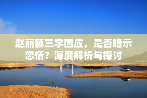 赵丽颖三字回应，是否暗示恋情？深度解析与探讨