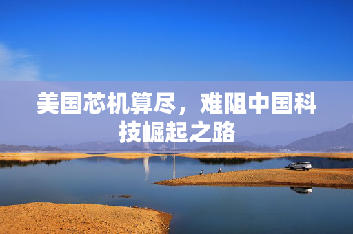 美国芯机算尽，难阻中国科技崛起之路