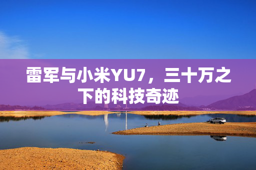 雷军与小米YU7，三十万之下的科技奇迹