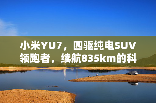 小米YU7，四驱纯电SUV领跑者，续航835km的科技奇迹