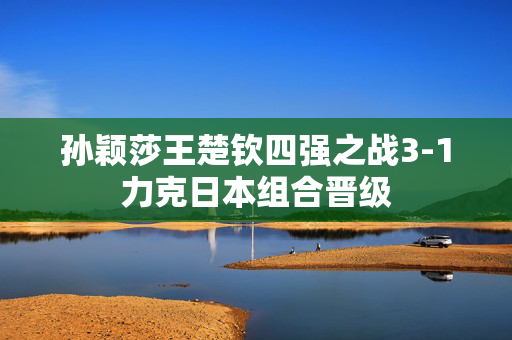 孙颖莎王楚钦四强之战3-1力克日本组合晋级