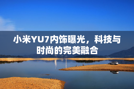 小米YU7内饰曝光，科技与时尚的完美融合