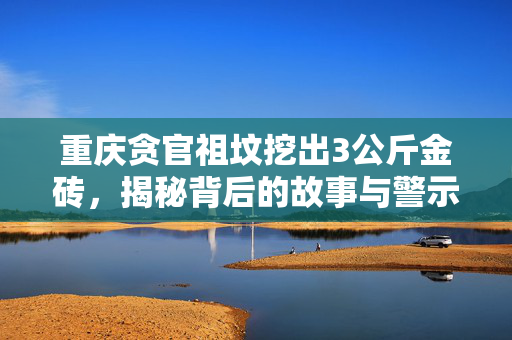重庆贪官祖坟挖出3公斤金砖，揭秘背后的故事与警示