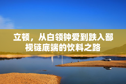 立顿，从白领钟爱到跌入鄙视链底端的饮料之路