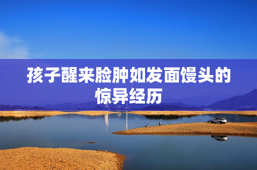 孩子醒来脸肿如发面馒头的惊异经历