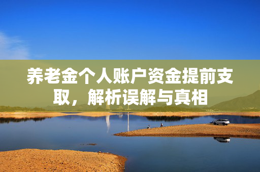 养老金个人账户资金提前支取，解析误解与真相