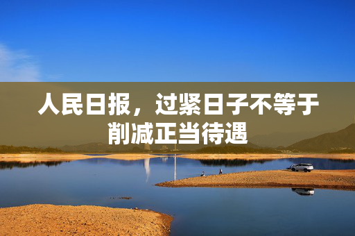 人民日报，过紧日子不等于削减正当待遇