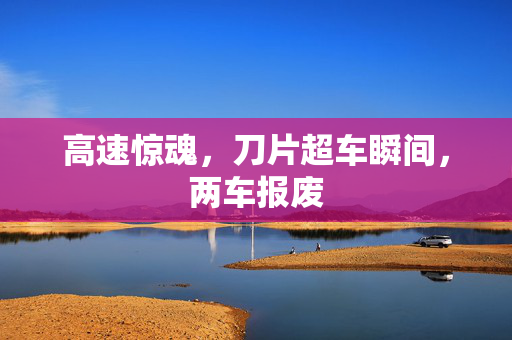 高速惊魂，刀片超车瞬间，两车报废