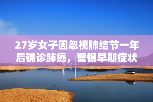 27岁女子因忽视肺结节一年后确诊肺癌，警惕早期症状，珍爱生命