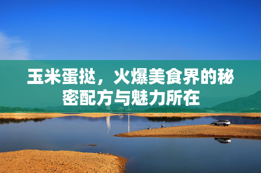 玉米蛋挞，火爆美食界的秘密配方与魅力所在