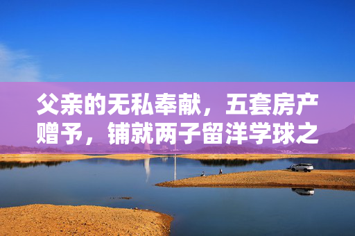 父亲的无私奉献，五套房产赠予，铺就两子留洋学球之路