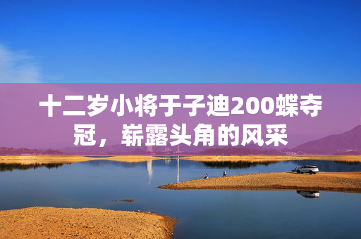 十二岁小将于子迪200蝶夺冠，崭露头角的风采