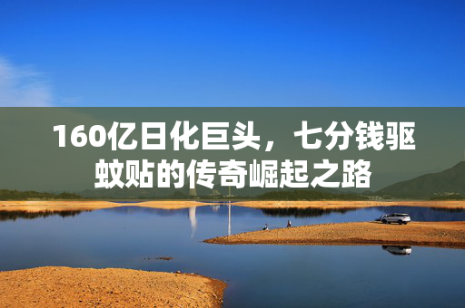 160亿日化巨头，七分钱驱蚊贴的传奇崛起之路