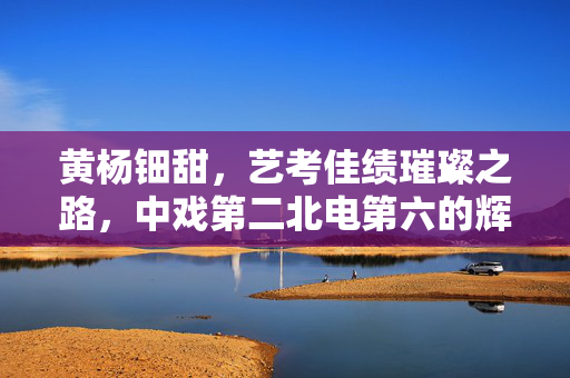 黄杨钿甜，艺考佳绩璀璨之路，中戏第二北电第六的辉煌成就