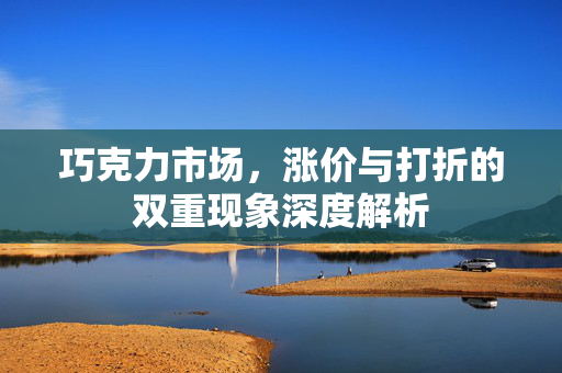 巧克力市场，涨价与打折的双重现象深度解析