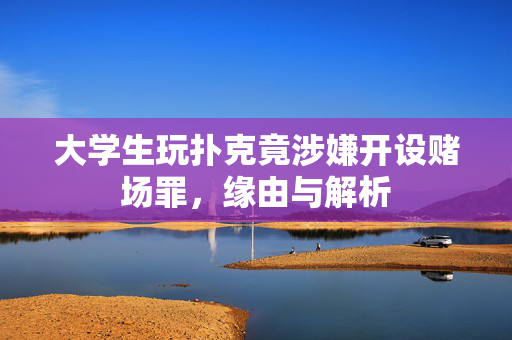 大学生玩扑克竟涉嫌开设赌场罪，缘由与解析