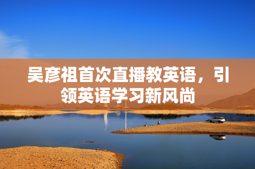 吴彦祖首次直播教英语，引领英语学习新风尚